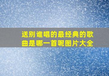 送别谁唱的最经典的歌曲是哪一首呢图片大全