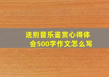 送别音乐鉴赏心得体会500字作文怎么写