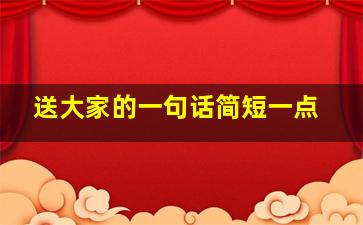 送大家的一句话简短一点