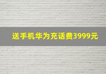 送手机华为充话费3999元