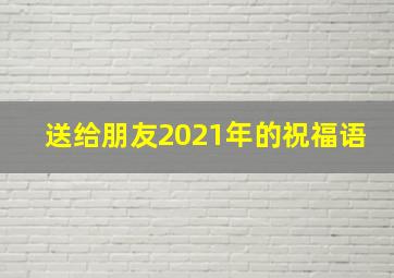 送给朋友2021年的祝福语