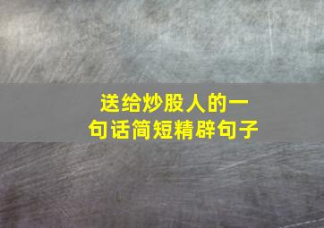 送给炒股人的一句话简短精辟句子