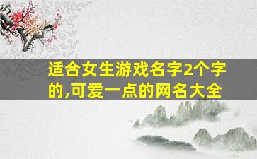 适合女生游戏名字2个字的,可爱一点的网名大全