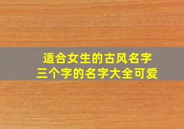 适合女生的古风名字三个字的名字大全可爱