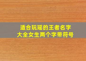 适合玩瑶的王者名字大全女生两个字带符号