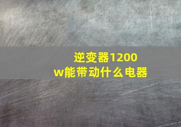 逆变器1200w能带动什么电器