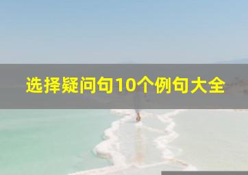 选择疑问句10个例句大全