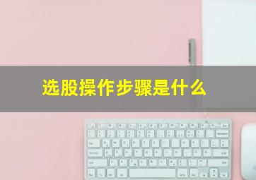 选股操作步骤是什么