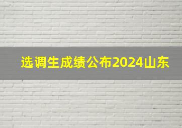 选调生成绩公布2024山东