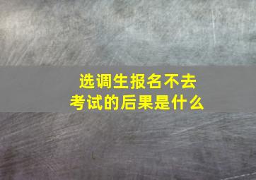 选调生报名不去考试的后果是什么