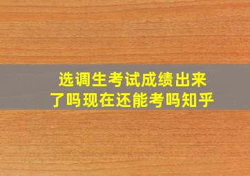 选调生考试成绩出来了吗现在还能考吗知乎