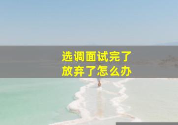 选调面试完了放弃了怎么办