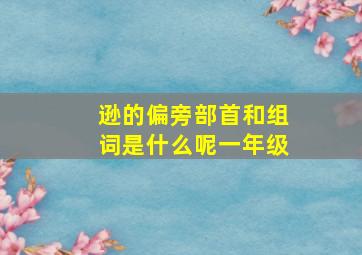 逊的偏旁部首和组词是什么呢一年级