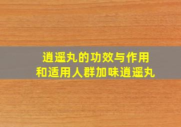 逍遥丸的功效与作用和适用人群加味逍遥丸