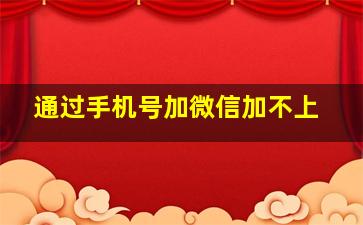 通过手机号加微信加不上