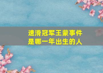 速滑冠军王蒙事件是哪一年出生的人