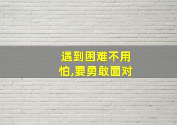 遇到困难不用怕,要勇敢面对