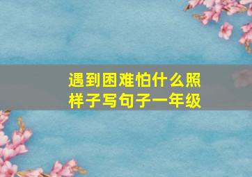 遇到困难怕什么照样子写句子一年级