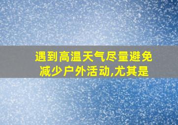 遇到高温天气尽量避免减少户外活动,尤其是