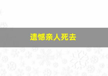 遗憾亲人死去