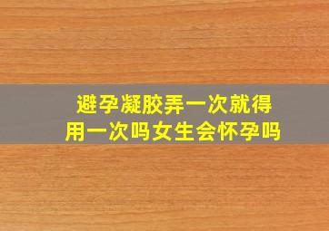 避孕凝胶弄一次就得用一次吗女生会怀孕吗