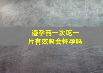 避孕药一次吃一片有效吗会怀孕吗