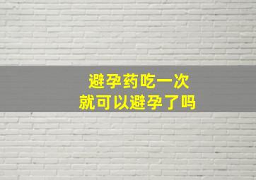 避孕药吃一次就可以避孕了吗