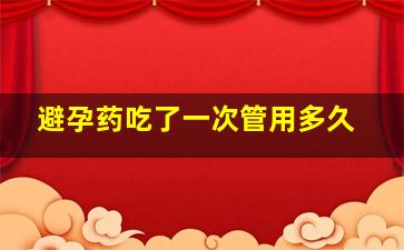 避孕药吃了一次管用多久