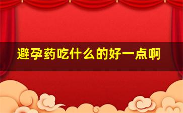 避孕药吃什么的好一点啊