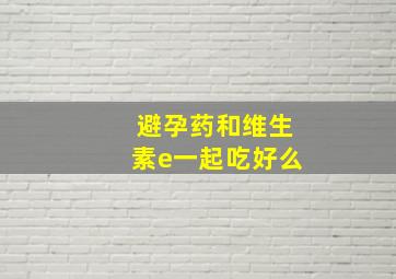 避孕药和维生素e一起吃好么