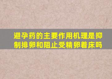 避孕药的主要作用机理是抑制排卵和阻止受精卵着床吗