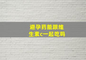 避孕药能跟维生素c一起吃吗