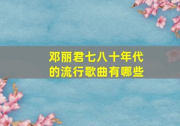 邓丽君七八十年代的流行歌曲有哪些