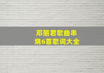 邓丽君歌曲串烧6首歌词大全