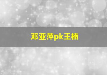 邓亚萍pk王楠