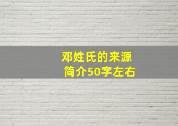 邓姓氏的来源简介50字左右