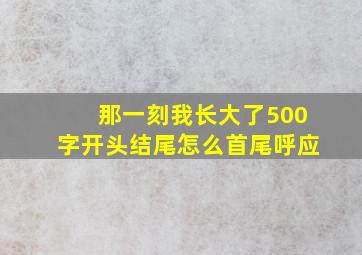 那一刻我长大了500字开头结尾怎么首尾呼应