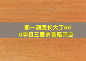 那一刻我长大了600字初三要求首尾呼应