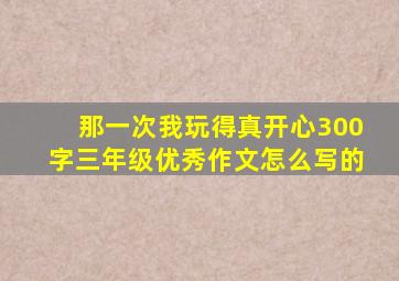 那一次我玩得真开心300字三年级优秀作文怎么写的