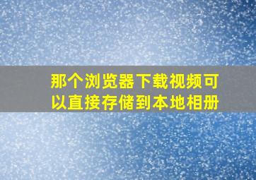 那个浏览器下载视频可以直接存储到本地相册