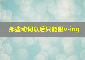 那些动词以后只能跟v-ing