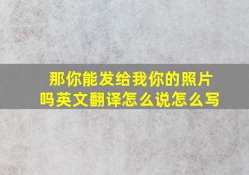 那你能发给我你的照片吗英文翻译怎么说怎么写