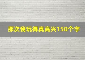 那次我玩得真高兴150个字