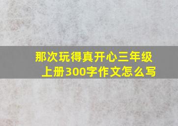 那次玩得真开心三年级上册300字作文怎么写