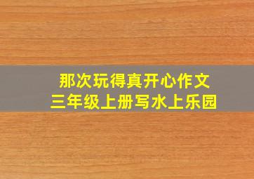 那次玩得真开心作文三年级上册写水上乐园