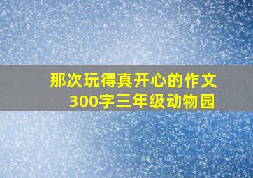 那次玩得真开心的作文300字三年级动物园