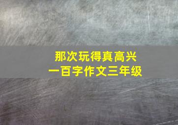 那次玩得真高兴一百字作文三年级