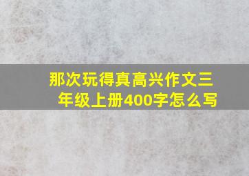 那次玩得真高兴作文三年级上册400字怎么写