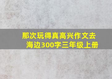 那次玩得真高兴作文去海边300字三年级上册