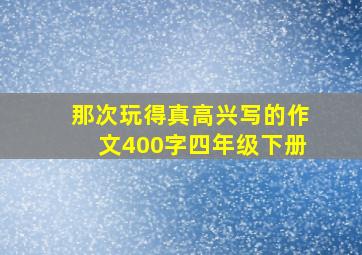 那次玩得真高兴写的作文400字四年级下册